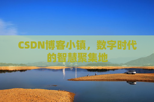 CSDN博客小镇,数字时代的智慧聚集地 CSDN博客小镇,数字时代的智慧聚集地